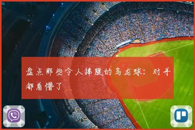 盘点那些令人捧腹的乌龙球:对手都看懵了