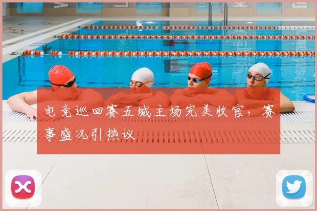 电竞巡回赛五城主场完美收官，赛事盛况引热议