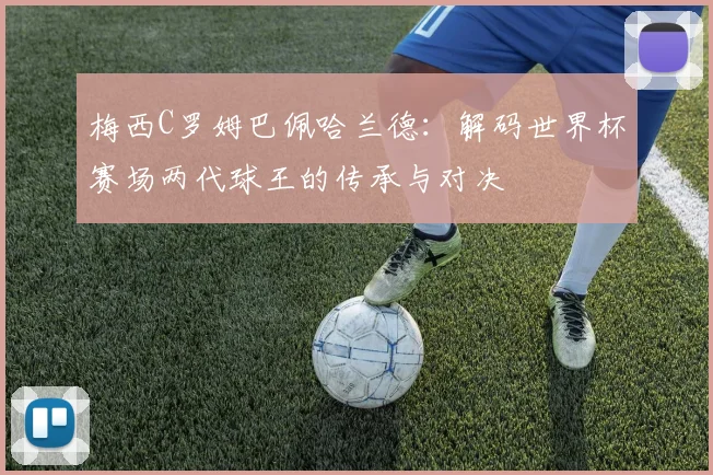 梅西C罗姆巴佩哈兰德:解码世界杯赛场两代球王的传承与对决