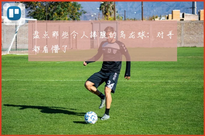 盘点那些令人捧腹的乌龙球:对手都看懵了