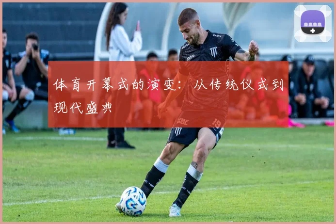 体育开幕式的演变：从传统仪式到现代盛典