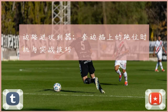 边路进攻利器:套边插上的跑位时机与实战技巧