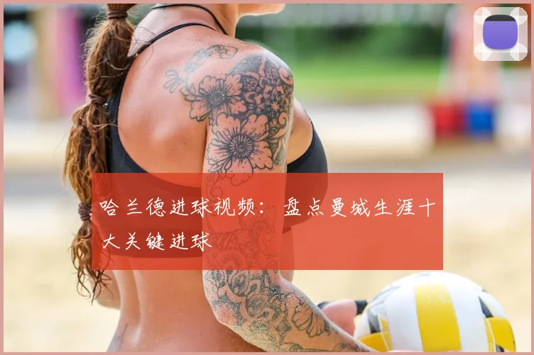 哈兰德进球视频：盘点曼城生涯十大关键进球